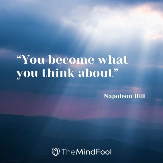 “You become what you think about” ― Napoleon Hill