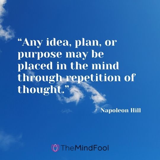 “Any idea, plan, or purpose may be placed in the mind through repetition of thought.” – Napoleon Hill