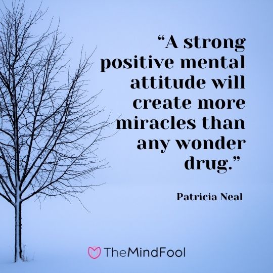 “A strong positive mental attitude will create more miracles than any wonder drug.” – Patricia Neal