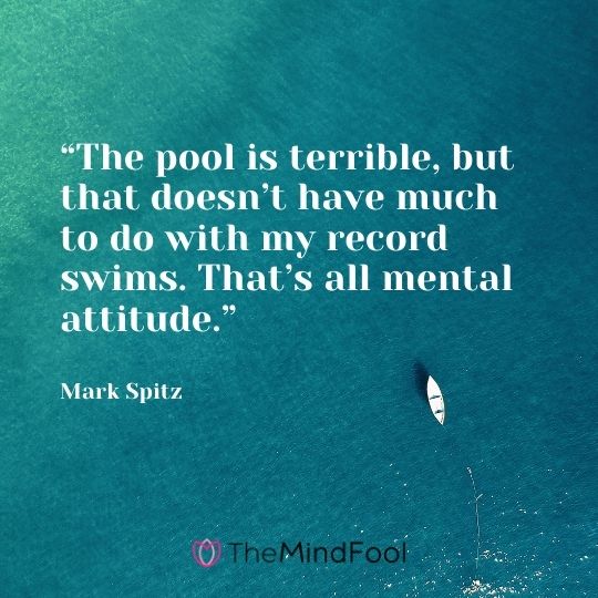 “The pool is terrible, but that doesn’t have much to do with my record swims. That’s all mental attitude.” – Mark Spitz