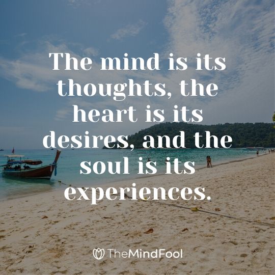 The mind is its thoughts, the heart is its desires, and the soul is its experiences.