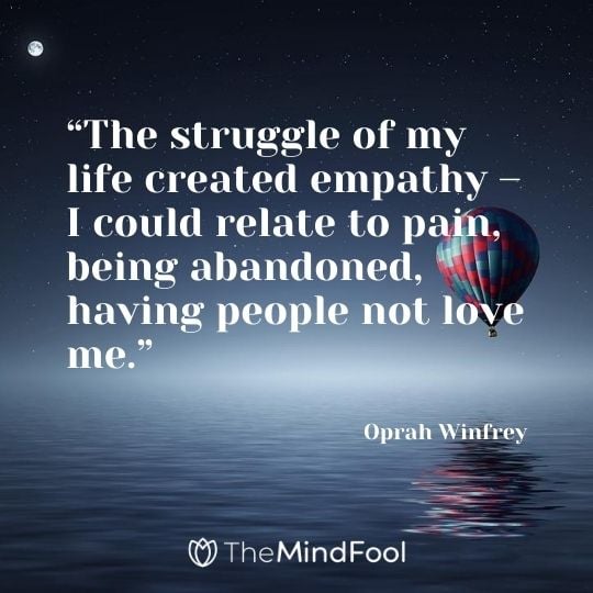“The struggle of my life created empathy – I could relate to pain, being abandoned, having people not love me.” — Oprah Winfrey