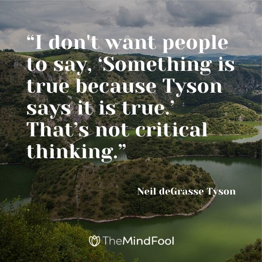 “I don't want people to say, ‘Something is true because Tyson says it is true.’ That’s not critical thinking.” - Neil deGrasse Tyson