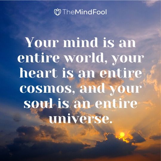 Your mind is an entire world, your heart is an entire cosmos, and your soul is an entire universe.