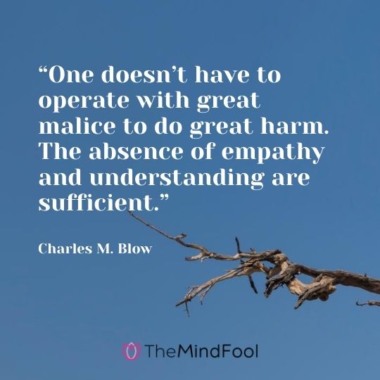 “One doesn’t have to operate with great malice to do great harm. The absence of empathy and understanding are sufficient.” — Charles M. Blow