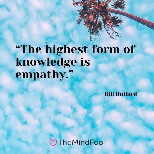 “The highest form of knowledge is empathy.” — Bill Bullard