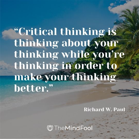 “Critical thinking is thinking about your thinking while you’re thinking in order to make your thinking better.” - Richard W. Paul