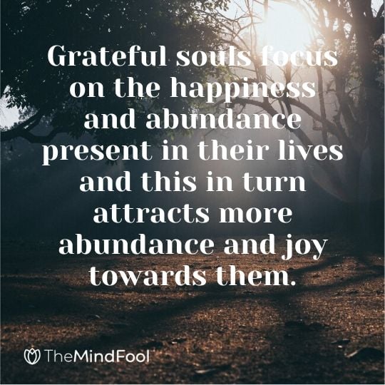 Grateful souls focus on the happiness and abundance present in their lives and this in turn attracts more abundance and joy towards them.