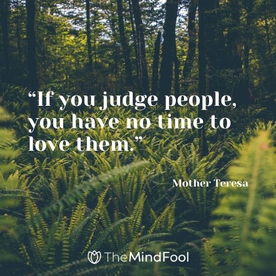 “If you judge people, you have no time to love them.” — Mother Teresa