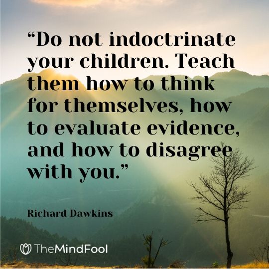 “Do not indoctrinate your children. Teach them how to think for themselves, how to evaluate evidence, and how to disagree with you.” - Richard Dawkins