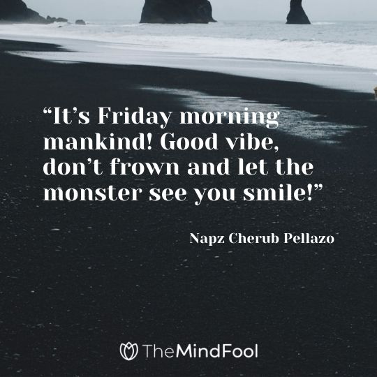 “It’s Friday morning mankind! Good vibe, don’t frown and let the monster see you smile!” —Napz Cherub Pellazo 