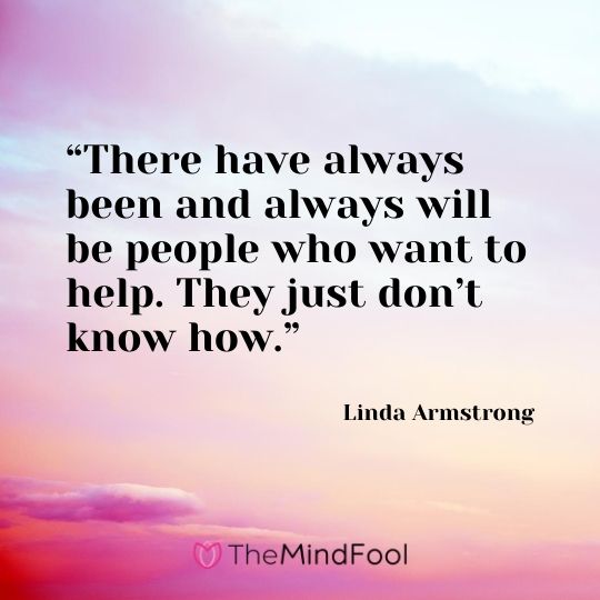 “There have always been and always will be people who want to help. They just don’t know how.” ― Linda Armstrong