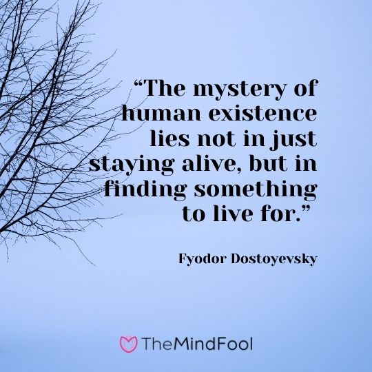 “The mystery of human existence lies not in just staying alive, but in finding something to live for.” ― Fyodor Dostoyevsky