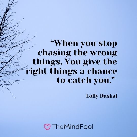 “When you stop chasing the wrong things, You give the right things a chance to catch you.” – Lolly Daskal