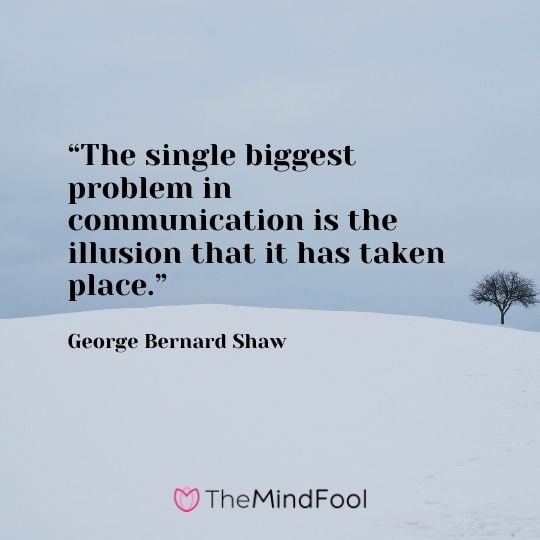 “The single biggest problem in communication is the illusion that it has taken place.” -George Bernard Shaw