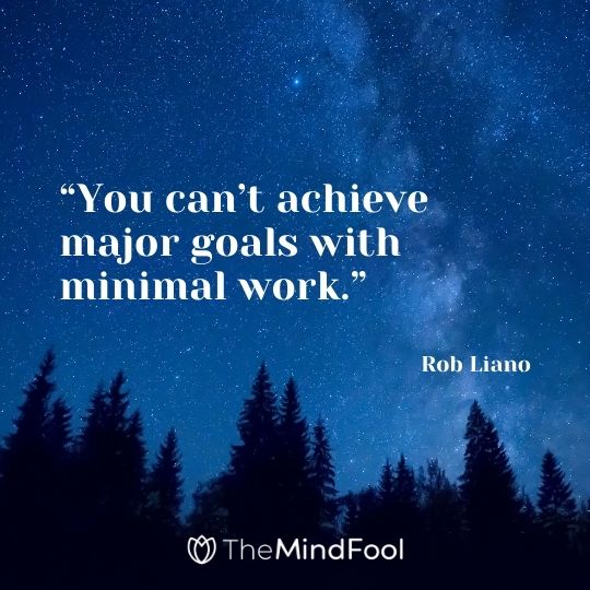 “You can’t achieve major goals with minimal work.” ― Rob Liano