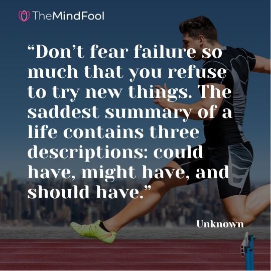 “Don’t fear failure so much that you refuse to try new things. The saddest summary of a life contains three descriptions: could have, might have, and should have.” —Unknown