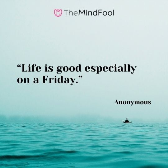 “Life is good especially on a Friday.” —Anonymous