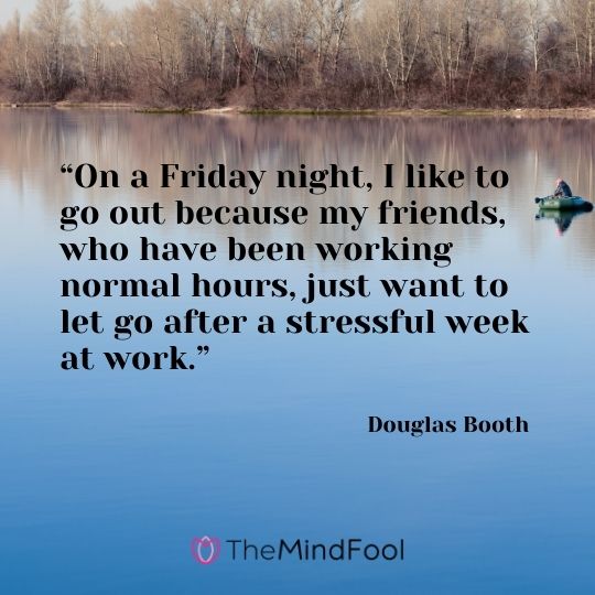 “On a Friday night, I like to go out because my friends, who have been working normal hours, just want to let go after a stressful week at work.” —Douglas Booth