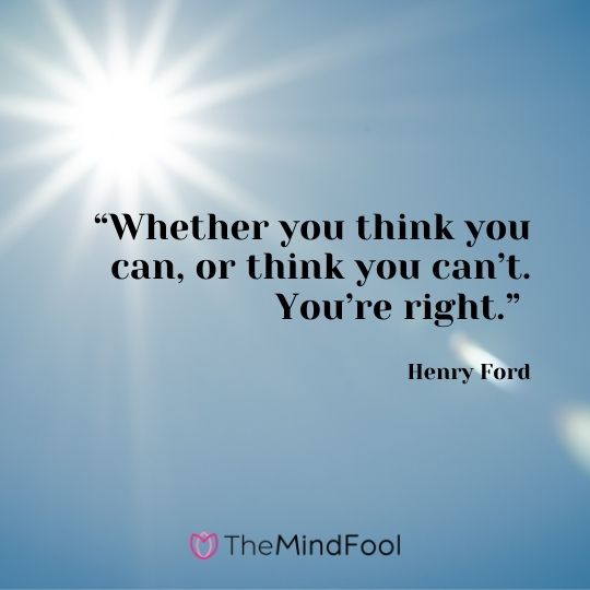 “Whether you think you can, or think you can’t. You’re right.” – Henry Ford