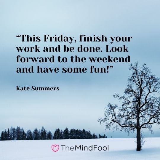 “This Friday, finish your work and be done. Look forward to the weekend and have some fun!” —Kate Summers