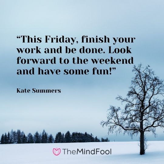 “This Friday, finish your work and be done. Look forward to the weekend and have some fun!” —Kate Summers