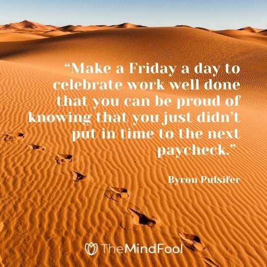 “Make a Friday a day to celebrate work well done that you can be proud of knowing that you just didn’t put in time to the next paycheck.” —Byron Pulsifer