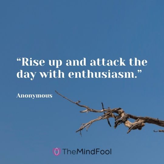 “Rise up and attack the day with enthusiasm.” —Anonymous