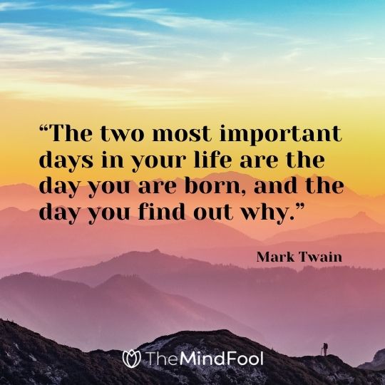 “The two most important days in your life are the day you are born, and the day you find out why.” – Mark Twain