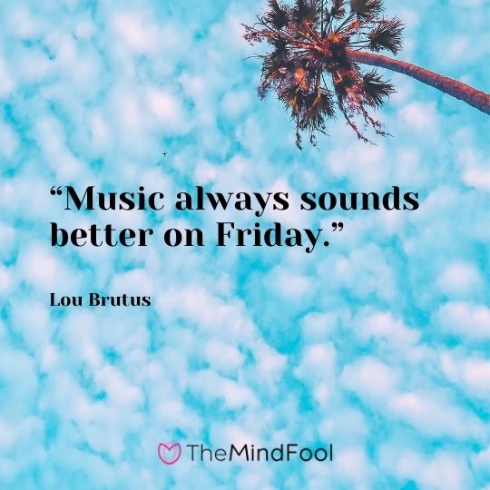 “Music always sounds better on Friday.” —Lou Brutus