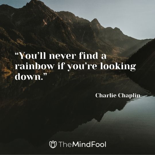 “You’ll never find a rainbow if you’re looking down.” – Charlie Chaplin