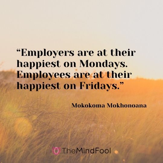 “Employers are at their happiest on Mondays. Employees are at their happiest on Fridays.” —Mokokoma Mokhonoana