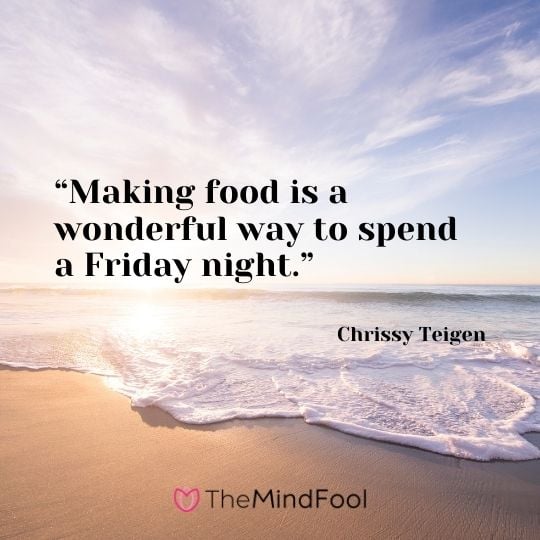 “Making food is a wonderful way to spend a Friday night.” —Chrissy Teigen