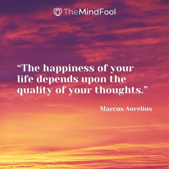 “The happiness of your life depends upon the quality of your thoughts.”– Marcus Aurelius