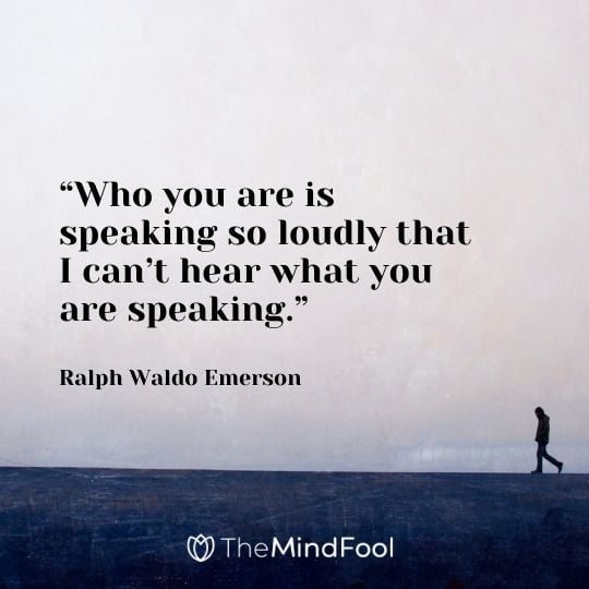 “Who you are is speaking so loudly that I can’t hear what you are speaking.” -Ralph Waldo Emerson