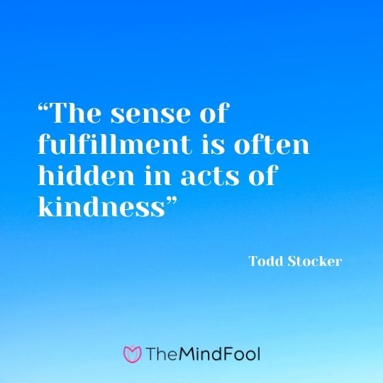 “The sense of fulfillment is often hidden in acts of kindness” ― Todd Stocker