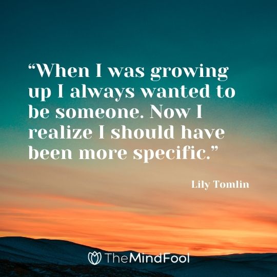 “When I was growing up I always wanted to be someone. Now I realize I should have been more specific.” ― Lily Tomlin