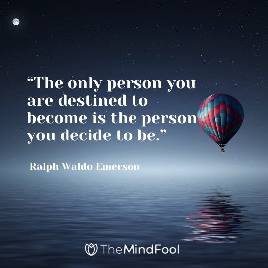 “The only person you are destined to become is the person you decide to be.” – Ralph Waldo Emerson