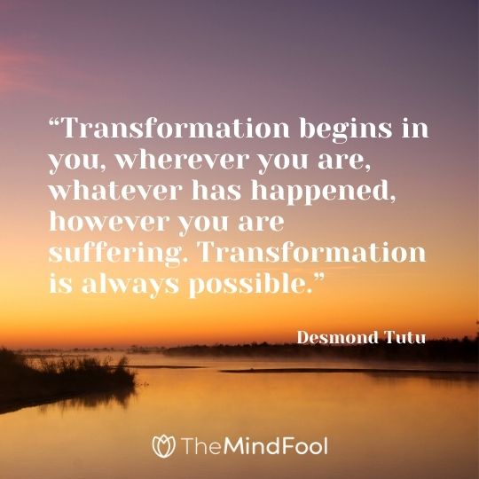 “Transformation begins in you, wherever you are, whatever has happened, however you are suffering. Transformation is always possible.“ – Desmond Tutu