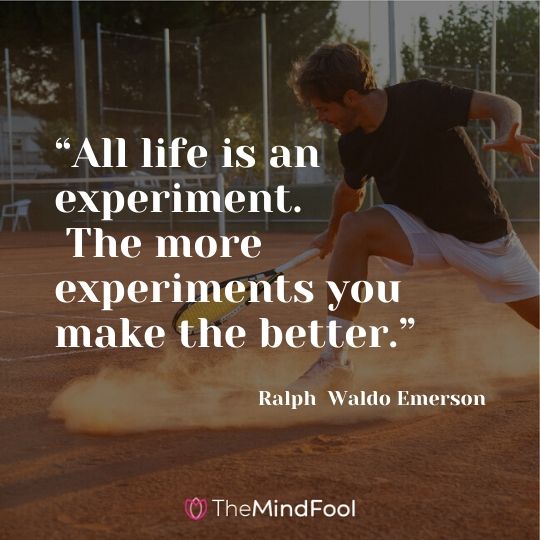 “All life is an experiment. The more experiments you make the better.” —Ralph Waldo Emerson