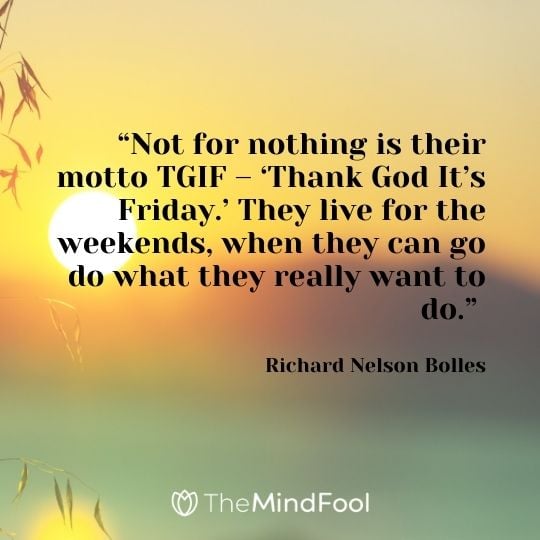 “Not for nothing is their motto TGIF – ‘Thank God It’s Friday.’ They live for the weekends, when they can go do what they really want to do.” – Richard Nelson Bolles