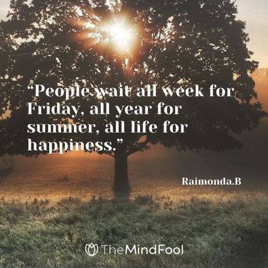 “People wait all week for Friday, all year for summer, all life for happiness.” – Raimonda.B