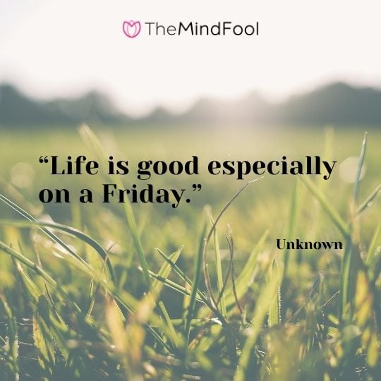 “Life is good especially on a Friday.” – Unknown