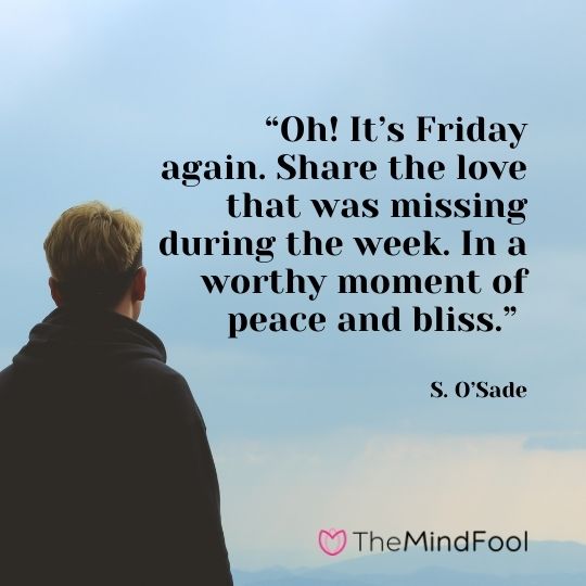 “Oh! It’s Friday again. Share the love that was missing during the week. In a worthy moment of peace and bliss.” —S. O’Sade