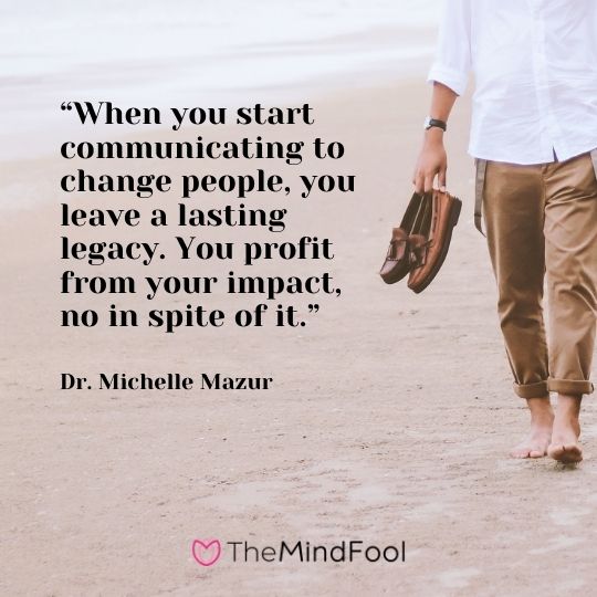 “When you start communicating to change people, you leave a lasting legacy. You profit from your impact, no in spite of it.”-Dr. Michelle Mazur