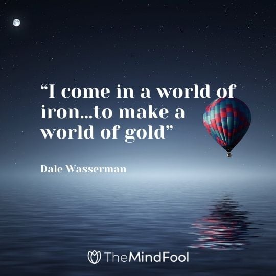 “I come in a world of iron…to make a world of gold” ― Dale Wasserman