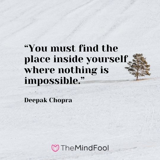 “You must find the place inside yourself where nothing is impossible.” – Deepak Chopra