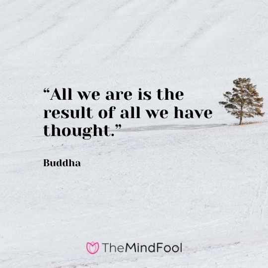 “All we are is the result of all we have thought.” – Buddha