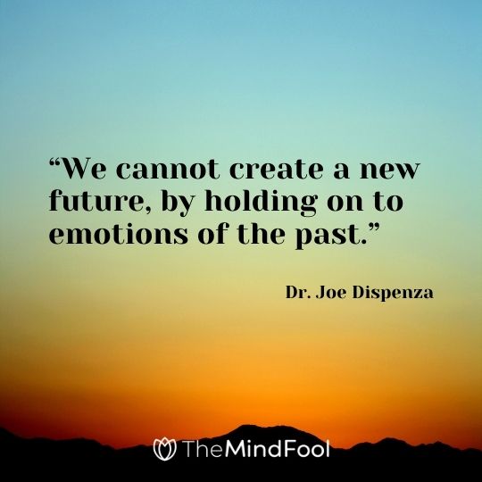 “We cannot create a new future, by holding on to emotions of the past.“ – Dr. Joe Dispenza