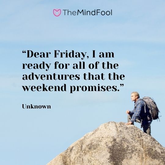 “Dear Friday, I am ready for all of the adventures that the weekend promises.” – Unknown